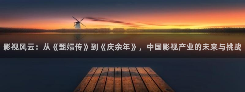 九七电影网手机在线：影视风云：从《甄嬛传》到《庆余年》，中国影视产业的未来与挑战